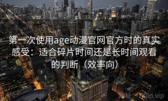 第一次使用age动漫官网官方时的真实感受：适合碎片时间还是长时间观看的判断（效率向）