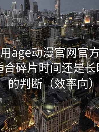 第一次使用age动漫官网官方时的真实感受：适合碎片时间还是长时间观看的判断（效率向）