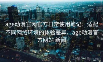 age动漫官网官方日常使用笔记：适配不同网络环境的体验差异，age动漫官方网站 新闻