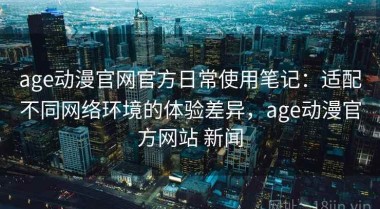 age动漫官网官方日常使用笔记：适配不同网络环境的体验差异，age动漫官方网站 新闻