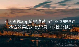 人人影视app值得收藏吗？不同关键词检索效果的对比记录（对比总结）