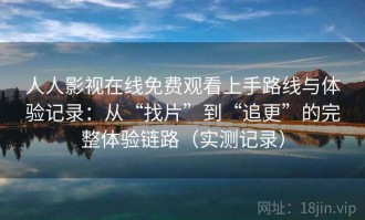 人人影视在线免费观看上手路线与体验记录：从“找片”到“追更”的完整体验链路（实测记录）