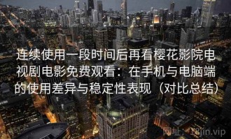 连续使用一段时间后再看樱花影院电视剧电影免费观看：在手机与电脑端的使用差异与稳定性表现（对比总结）