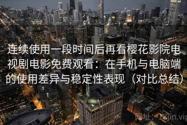 连续使用一段时间后再看樱花影院电视剧电影免费观看：在手机与电脑端的使用差异与稳定性表现（对比总结）