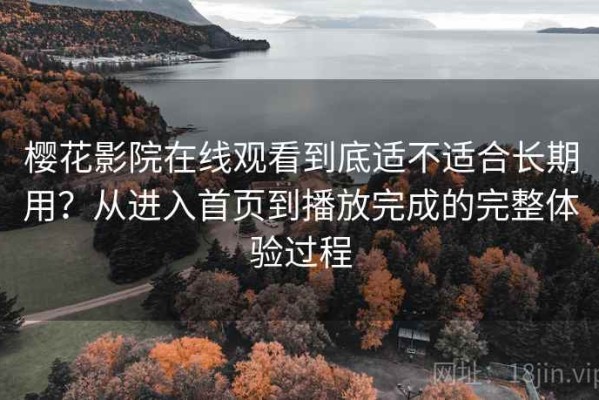 樱花影院在线观看到底适不适合长期用？从进入首页到播放完成的完整体验过程