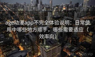 age动漫app不完全体验说明：日常使用中哪些地方顺手，哪些需要适应（效率向）