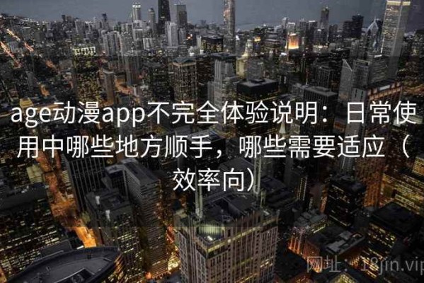 age动漫app不完全体验说明：日常使用中哪些地方顺手，哪些需要适应（效率向）