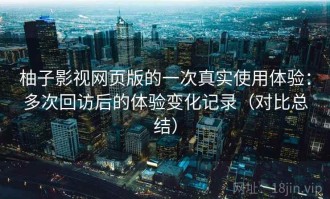 柚子影视网页版的一次真实使用体验：多次回访后的体验变化记录（对比总结）