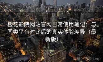 樱花影院网站官网日常使用笔记：与同类平台对比后的真实体验差异（最新版）
