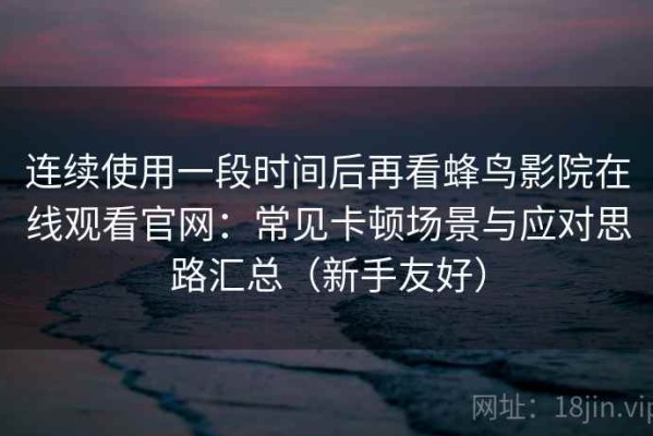 连续使用一段时间后再看蜂鸟影院在线观看官网：常见卡顿场景与应对思路汇总（新手友好）