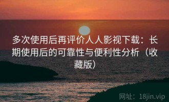 多次使用后再评价人人影视下载：长期使用后的可靠性与便利性分析（收藏版）