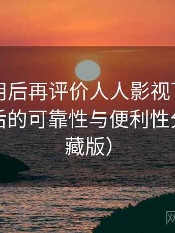 多次使用后再评价人人影视下载：长期使用后的可靠性与便利性分析（收藏版）