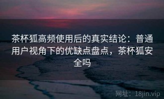 茶杯狐高频使用后的真实结论：普通用户视角下的优缺点盘点，茶杯狐安全吗