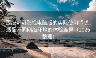 围绕可可影视电脑版的实际使用感想：适配不同网络环境的体验差异（2025整理）