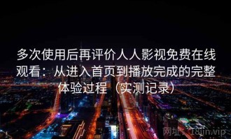 多次使用后再评价人人影视免费在线观看：从进入首页到播放完成的完整体验过程（实测记录）