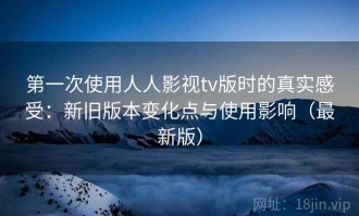 第一次使用人人影视tv版时的真实感受：新旧版本变化点与使用影响（最新版）