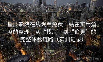 星辰影院在线观看免费｜站在实用角度的整理：从“找片”到“追更”的完整体验链路（实测记录）