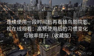 连续使用一段时间后再看蜂鸟影院影视在线观看：高频使用后的习惯变化与效率提升（收藏版）