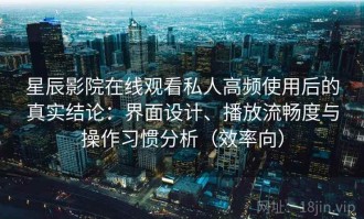 星辰影院在线观看私人高频使用后的真实结论：界面设计、播放流畅度与操作习惯分析（效率向）