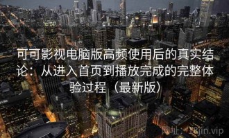 可可影视电脑版高频使用后的真实结论：从进入首页到播放完成的完整体验过程（最新版）