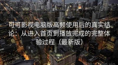 可可影视电脑版高频使用后的真实结论：从进入首页到播放完成的完整体验过程（最新版）