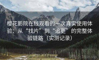 樱花影院在线观看的一次真实使用体验：从“找片”到“追更”的完整体验链路（实测记录）