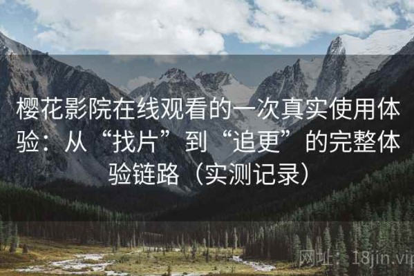 樱花影院在线观看的一次真实使用体验：从“找片”到“追更”的完整体验链路（实测记录）