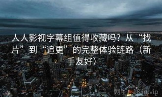 人人影视字幕组值得收藏吗？从“找片”到“追更”的完整体验链路（新手友好）