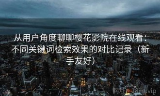 从用户角度聊聊樱花影院在线观看：不同关键词检索效果的对比记录（新手友好）