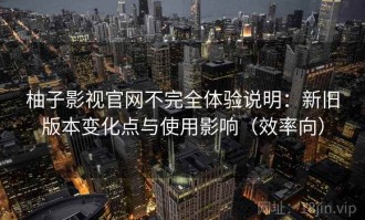 柚子影视官网不完全体验说明：新旧版本变化点与使用影响（效率向）