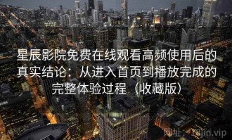 星辰影院免费在线观看高频使用后的真实结论：从进入首页到播放完成的完整体验过程（收藏版）