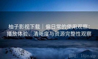 柚子影视下载｜偏日常的使用观察：播放体验、清晰度与资源完整性观察