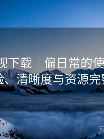 柚子影视下载｜偏日常的使用观察：播放体验、清晰度与资源完整性观察