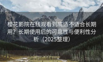 樱花影院在线观看到底适不适合长期用？长期使用后的可靠性与便利性分析（2025整理）