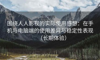 围绕人人影视的实际使用感想：在手机与电脑端的使用差异与稳定性表现（长期体验）