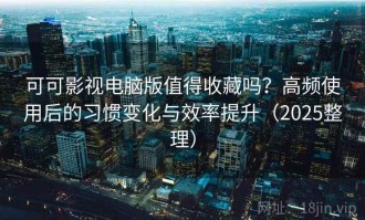 可可影视电脑版值得收藏吗？高频使用后的习惯变化与效率提升（2025整理）