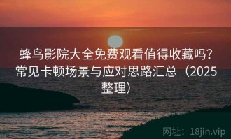 蜂鸟影院大全免费观看值得收藏吗？常见卡顿场景与应对思路汇总（2025整理）