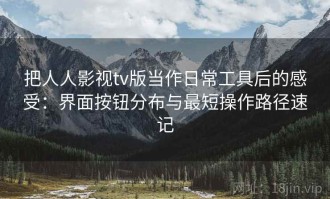 把人人影视tv版当作日常工具后的感受：界面按钮分布与最短操作路径速记