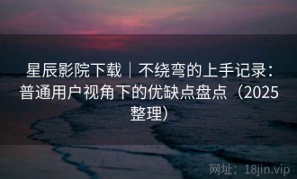 星辰影院下载｜不绕弯的上手记录：普通用户视角下的优缺点盘点（2025整理）