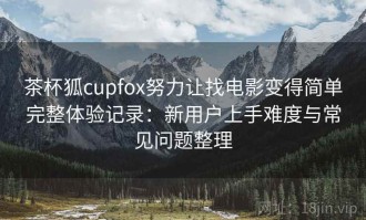 茶杯狐cupfox努力让找电影变得简单完整体验记录：新用户上手难度与常见问题整理
