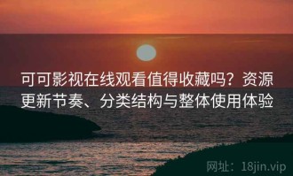 可可影视在线观看值得收藏吗？资源更新节奏、分类结构与整体使用体验
