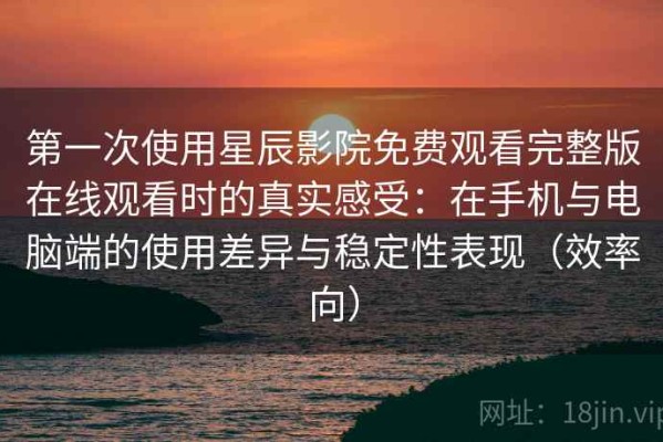 第一次使用星辰影院免费观看完整版在线观看时的真实感受：在手机与电脑端的使用差异与稳定性表现（效率向）