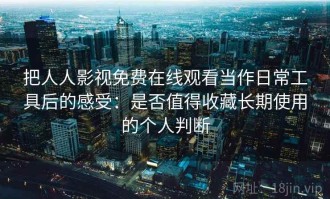 把人人影视免费在线观看当作日常工具后的感受：是否值得收藏长期使用的个人判断