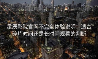 星辰影院官网不完全体验说明：适合碎片时间还是长时间观看的判断