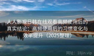 人人影视日韩在线观看高频使用后的真实结论：高频使用后的习惯变化与效率提升（2025整理）