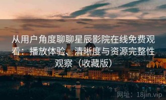 从用户角度聊聊星辰影院在线免费观看：播放体验、清晰度与资源完整性观察（收藏版）