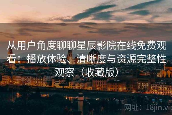 从用户角度聊聊星辰影院在线免费观看：播放体验、清晰度与资源完整性观察（收藏版）