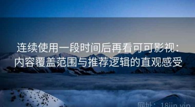 连续使用一段时间后再看可可影视：内容覆盖范围与推荐逻辑的直观感受