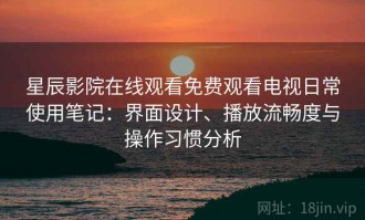 星辰影院在线观看免费观看电视日常使用笔记：界面设计、播放流畅度与操作习惯分析