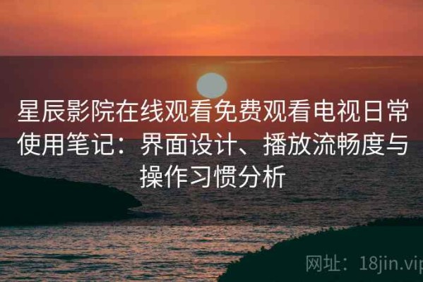 星辰影院在线观看免费观看电视日常使用笔记：界面设计、播放流畅度与操作习惯分析